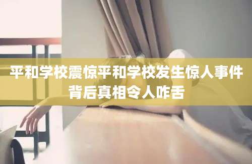 平和学校震惊平和学校发生惊人事件背后真相令人咋舌