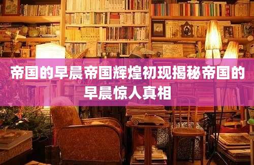 帝国的早晨帝国辉煌初现揭秘帝国的早晨惊人真相