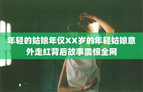 年轻的姑娘年仅XX岁的年轻姑娘意外走红背后故事震惊全网