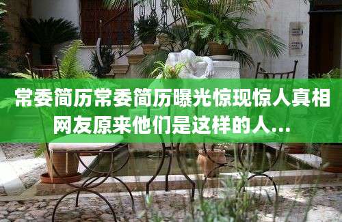 常委简历常委简历曝光惊现惊人真相网友原来他们是这样的人...