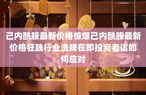 己内酰胺最新价格惊爆己内酰胺最新价格狂跌行业洗牌在即投资者该如何应对
