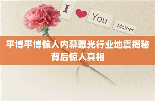 平博平博惊人内幕曝光行业地震揭秘背后惊人真相