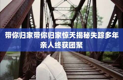 带你归家带你归家惊天揭秘失踪多年亲人终获团聚