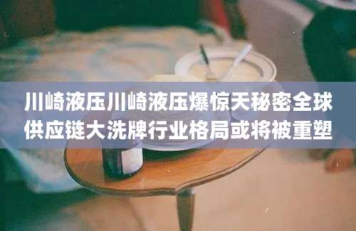 川崎液压川崎液压爆惊天秘密全球供应链大洗牌行业格局或将被重塑
