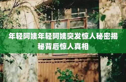 年轻阿姨年轻阿姨突发惊人秘密揭秘背后惊人真相