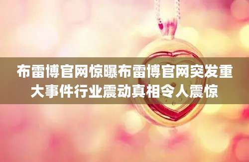 布雷博官网惊曝布雷博官网突发重大事件行业震动真相令人震惊