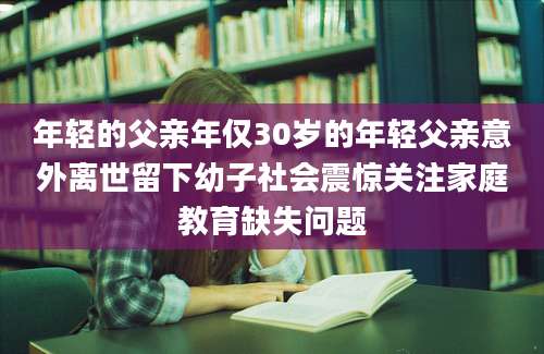 年轻的父亲年仅30岁的年轻父亲意外离世留下幼子社会震惊关注家庭教育缺失问题