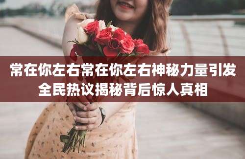 常在你左右常在你左右神秘力量引发全民热议揭秘背后惊人真相