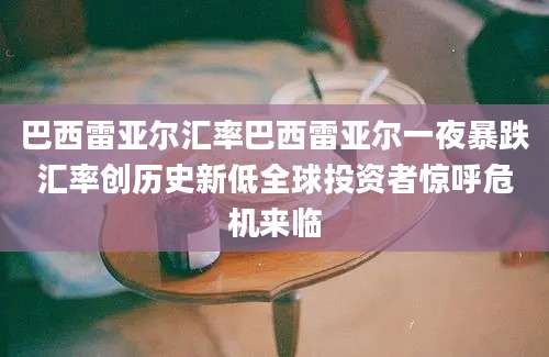 巴西雷亚尔汇率巴西雷亚尔一夜暴跌汇率创历史新低全球投资者惊呼危机来临