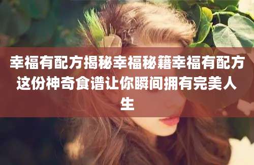幸福有配方揭秘幸福秘籍幸福有配方这份神奇食谱让你瞬间拥有完美人生