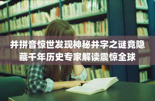 并拼音惊世发现神秘并字之谜竟隐藏千年历史专家解读震惊全球