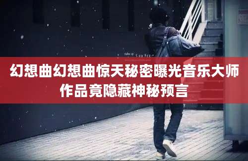 幻想曲幻想曲惊天秘密曝光音乐大师作品竟隐藏神秘预言