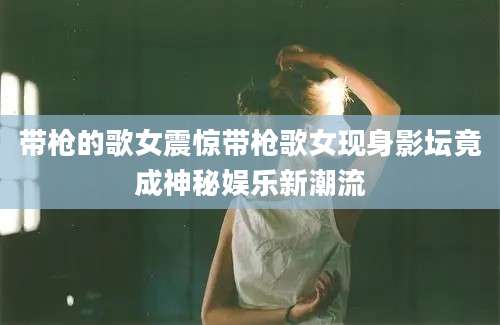 带枪的歌女震惊带枪歌女现身影坛竟成神秘娱乐新潮流