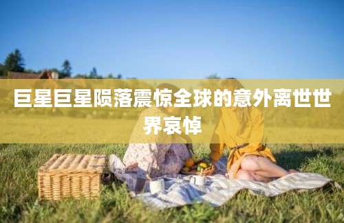 巨星巨星陨落震惊全球的意外离世世界哀悼