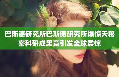 巴斯德研究所巴斯德研究所爆惊天秘密科研成果竟引发全球震惊