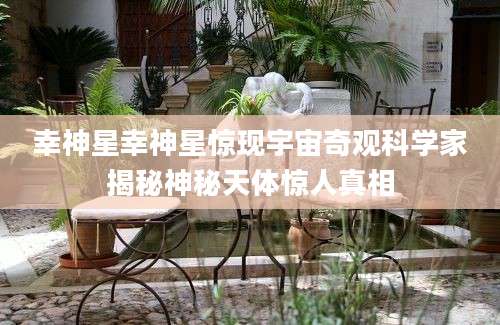 幸神星幸神星惊现宇宙奇观科学家揭秘神秘天体惊人真相