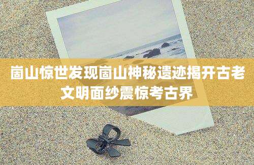 崮山惊世发现崮山神秘遗迹揭开古老文明面纱震惊考古界