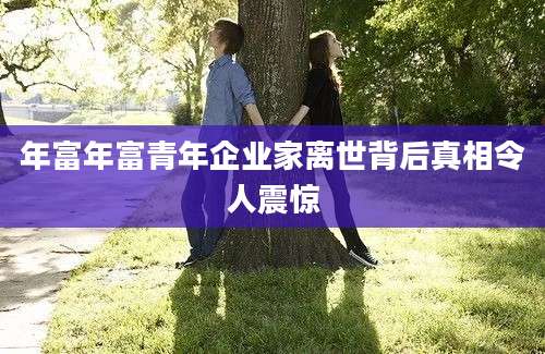 年富年富青年企业家离世背后真相令人震惊