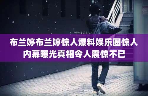 布兰婷布兰婷惊人爆料娱乐圈惊人内幕曝光真相令人震惊不已