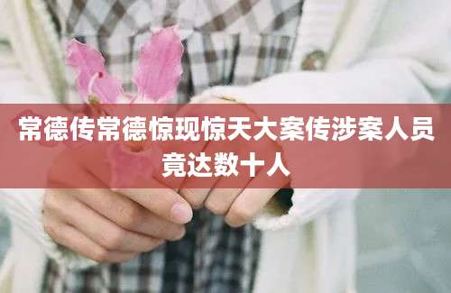 常德传常德惊现惊天大案传涉案人员竟达数十人