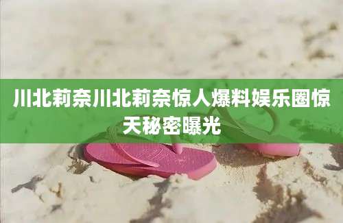 川北莉奈川北莉奈惊人爆料娱乐圈惊天秘密曝光