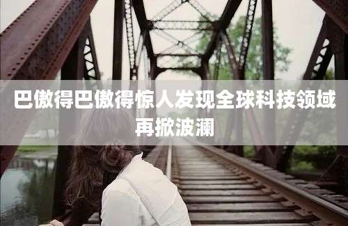 巴傲得巴傲得惊人发现全球科技领域再掀波澜