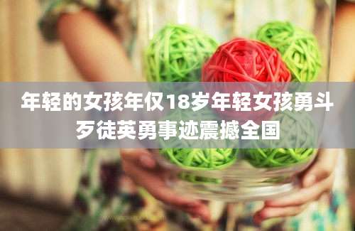 年轻的女孩年仅18岁年轻女孩勇斗歹徒英勇事迹震撼全国