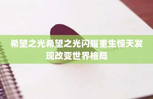 希望之光希望之光闪耀重生惊天发现改变世界格局