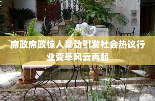席政席政惊人举动引发社会热议行业变革风云再起
