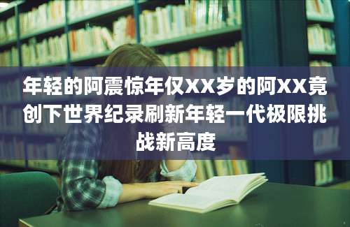 年轻的阿震惊年仅XX岁的阿XX竟创下世界纪录刷新年轻一代极限挑战新高度