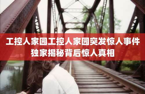 工控人家园工控人家园突发惊人事件独家揭秘背后惊人真相