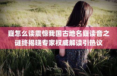 嶷怎么读震惊我国古地名嶷读音之谜终揭晓专家权威解读引热议