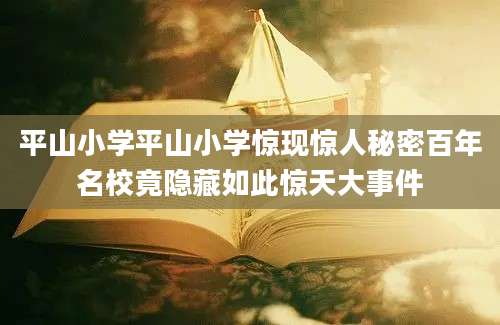 平山小学平山小学惊现惊人秘密百年名校竟隐藏如此惊天大事件