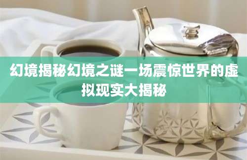 幻境揭秘幻境之谜一场震惊世界的虚拟现实大揭秘