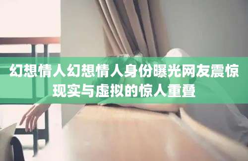 幻想情人幻想情人身份曝光网友震惊现实与虚拟的惊人重叠