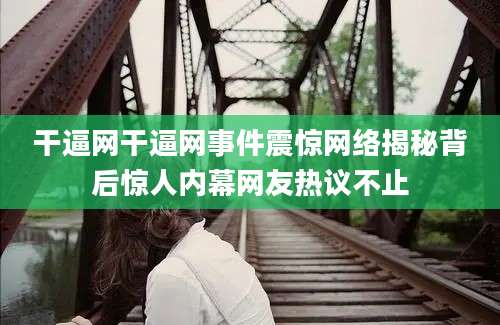 干逼网干逼网事件震惊网络揭秘背后惊人内幕网友热议不止