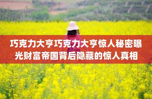 巧克力大亨巧克力大亨惊人秘密曝光财富帝国背后隐藏的惊人真相