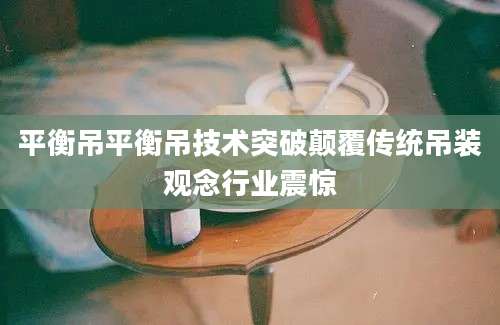 平衡吊平衡吊技术突破颠覆传统吊装观念行业震惊