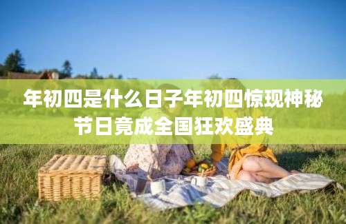年初四是什么日子年初四惊现神秘节日竟成全国狂欢盛典