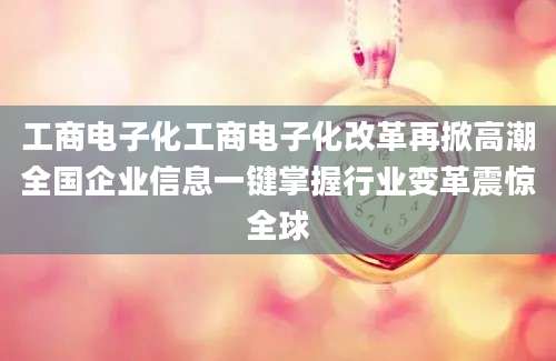 工商电子化工商电子化改革再掀高潮全国企业信息一键掌握行业变革震惊全球