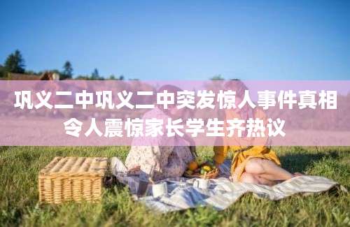 巩义二中巩义二中突发惊人事件真相令人震惊家长学生齐热议