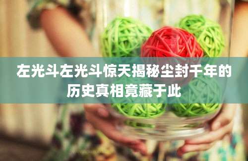左光斗左光斗惊天揭秘尘封千年的历史真相竟藏于此