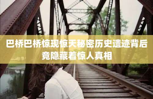 巴桥巴桥惊现惊天秘密历史遗迹背后竟隐藏着惊人真相