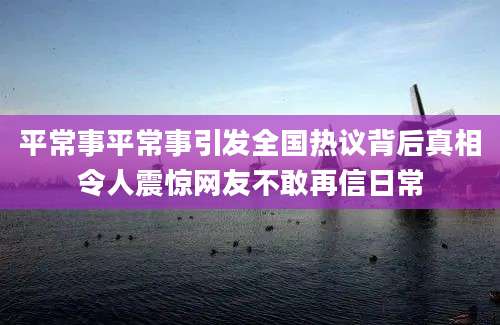 平常事平常事引发全国热议背后真相令人震惊网友不敢再信日常