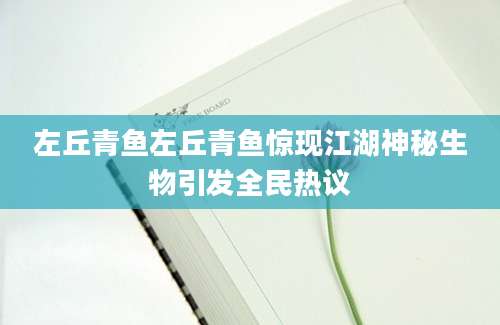 左丘青鱼左丘青鱼惊现江湖神秘生物引发全民热议