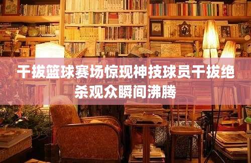 干拔篮球赛场惊现神技球员干拔绝杀观众瞬间沸腾