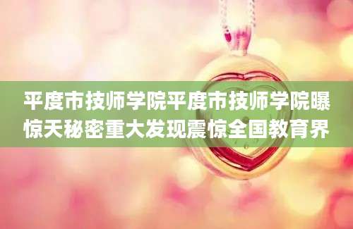 平度市技师学院平度市技师学院曝惊天秘密重大发现震惊全国教育界