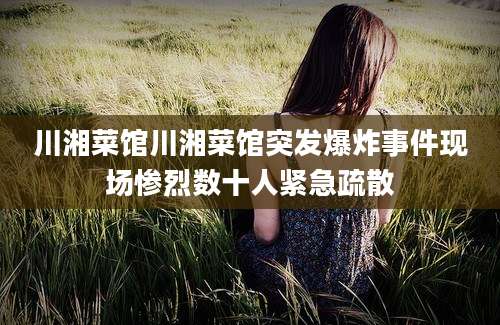 川湘菜馆川湘菜馆突发爆炸事件现场惨烈数十人紧急疏散