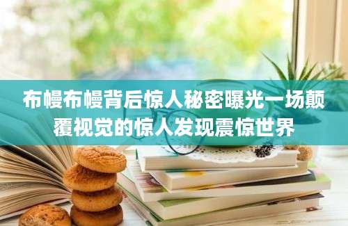 布幔布幔背后惊人秘密曝光一场颠覆视觉的惊人发现震惊世界