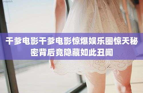 干爹电影干爹电影惊爆娱乐圈惊天秘密背后竟隐藏如此丑闻